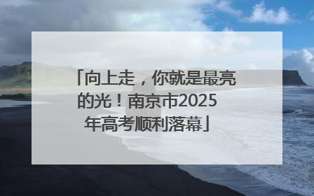 向上走，你就是最亮的光！南京市2025年高考顺利落幕