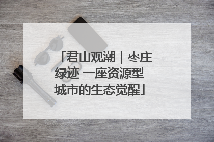 君山观潮｜枣庄绿迹 一座资源型城市的生态觉醒