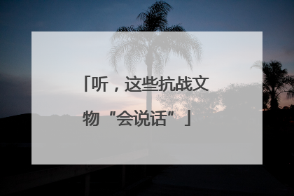 听，这些抗战文物“会说话”