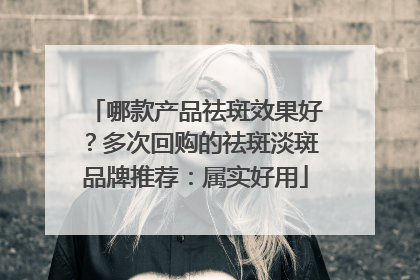 哪款产品祛斑效果好？多次回购的祛斑淡斑品牌推荐：属实好用