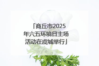 商丘市2025年六五环境日主场活动在虞城举行