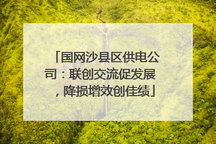 国网沙县区供电公司：联创交流促发展，降损增效创佳绩