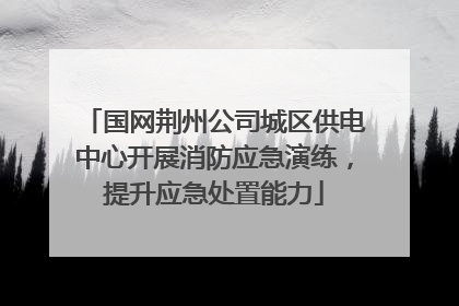 国网荆州公司城区供电中心开展消防应急演练，提升应急处置能力