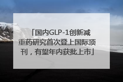 国内GLP-1创新减重药研究首次登上国际顶刊，有望年内获批上市