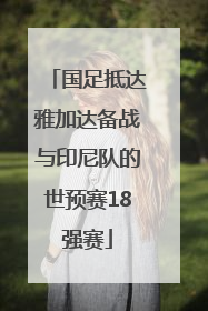 国足抵达雅加达备战与印尼队的世预赛18强赛