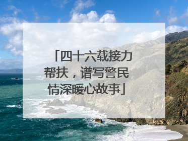 四十六载接力帮扶，谱写警民情深暖心故事