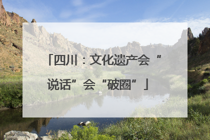 四川：文化遗产会“说话”会“破圈”