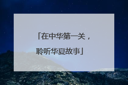 在中华第一关，聆听华夏故事