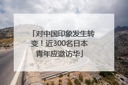 对中国印象发生转变！近300名日本青年应邀访华