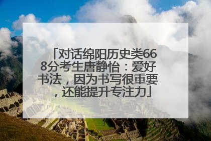 对话绵阳历史类668分考生唐静怡：爱好书法，因为书写很重要，还能提升专注力
