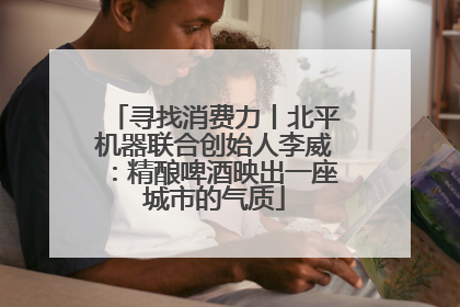寻找消费力丨北平机器联合创始人李威：精酿啤酒映出一座城市的气质