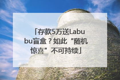 存款5万送Labubu盲盒？如此“随机惊喜”不可持续
