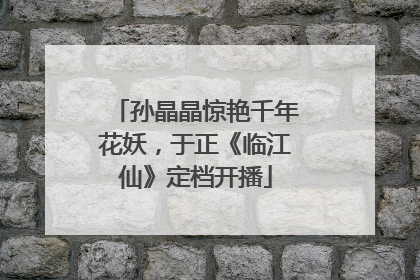 孙晶晶惊艳千年花妖，于正《临江仙》定档开播