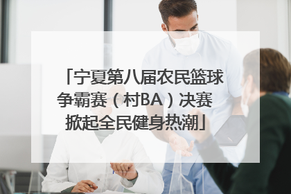 宁夏第八届农民篮球争霸赛（村BA）决赛掀起全民健身热潮