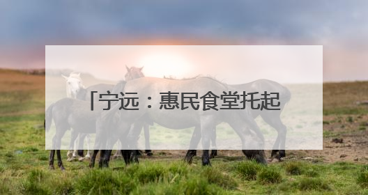 宁远：惠民食堂托起老人幸福“食”光