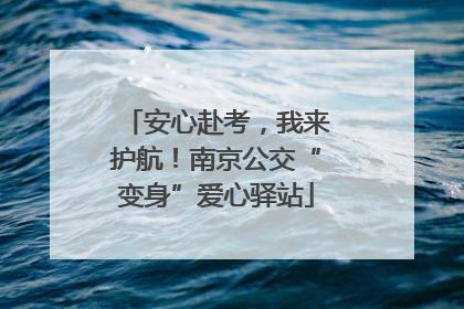 安心赴考，我来护航！南京公交“变身”爱心驿站