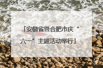 安徽省暨合肥市庆“六一”主题活动举行