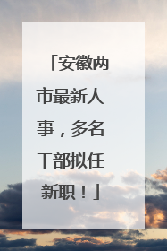 安徽两市最新人事，多名干部拟任新职！