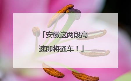 安徽这两段高速即将通车！
