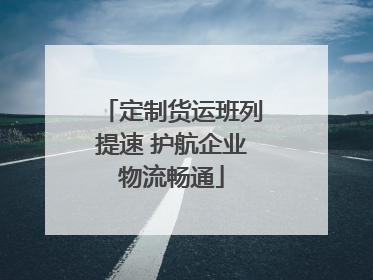 定制货运班列提速 护航企业物流畅通
