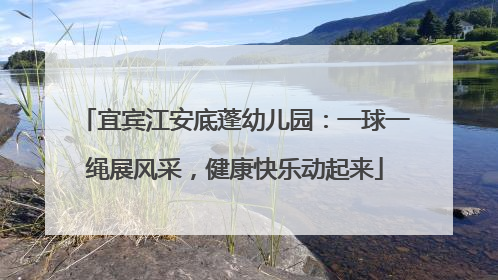 宜宾江安底蓬幼儿园：一球一绳展风采，健康快乐动起来