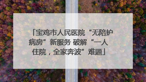 宝鸡市人民医院“无陪护病房”新服务 破解“一人住院，全家奔波”难题