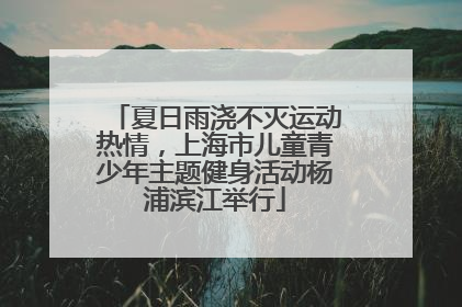 夏日雨浇不灭运动热情，上海市儿童青少年主题健身活动杨浦滨江举行