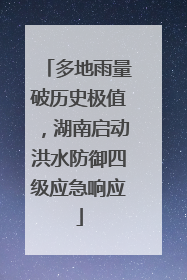 多地雨量破历史极值，湖南启动洪水防御四级应急响应