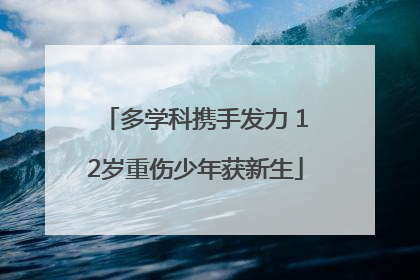 多学科携手发力 12岁重伤少年获新生