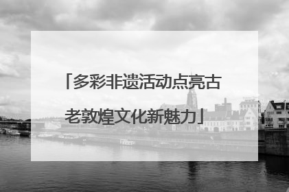 多彩非遗活动点亮古老敦煌文化新魅力
