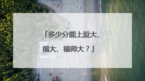 多少分能上厦大、福大、福师大？