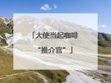 大使当起咖啡“推介官”