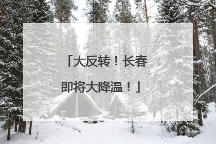 大反转！长春即将大降温！