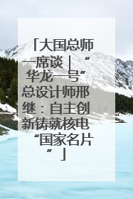 大国总师一席谈｜“华龙一号”总设计师邢继：自主创新铸就核电“国家名片”