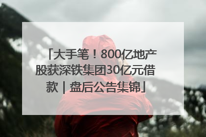 大手笔！800亿地产股获深铁集团30亿元借款｜盘后公告集锦
