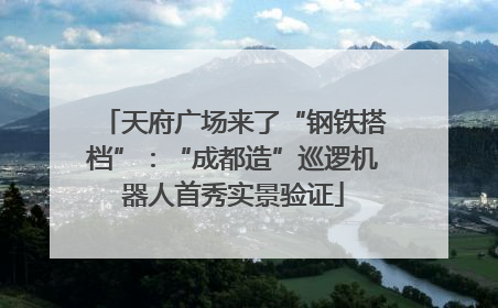 天府广场来了“钢铁搭档”：“成都造”巡逻机器人首秀实景验证