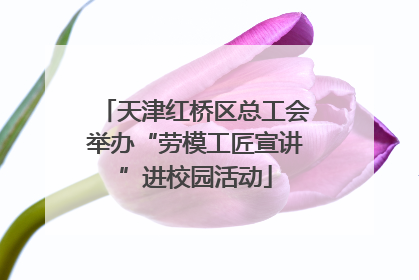 天津红桥区总工会举办“劳模工匠宣讲”进校园活动