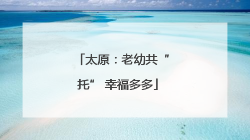 太原：老幼共“托” 幸福多多