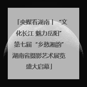 央媒看湖南丨“文化长江 魅力岳阳”第七届“乡愁湘韵”湖南省摄影艺术展览盛大启幕