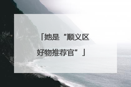她是“顺义区好物推荐官”