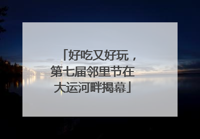 好吃又好玩，第七届邻里节在大运河畔揭幕