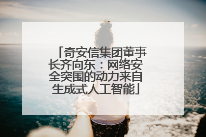 奇安信集团董事长齐向东：网络安全突围的动力来自生成式人工智能