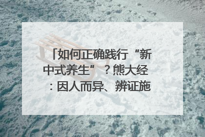 如何正确践行“新中式养生”？熊大经：因人而异、辨证施治｜名人大讲堂