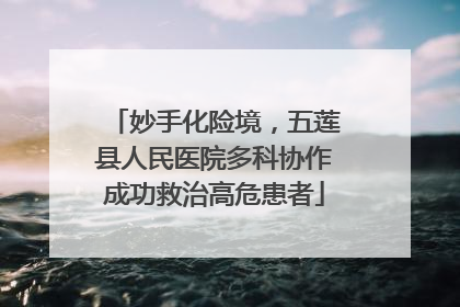 妙手化险境，五莲县人民医院多科协作成功救治高危患者