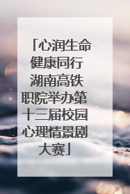 心润生命 健康同行 湖南高铁职院举办第十三届校园心理情景剧大赛