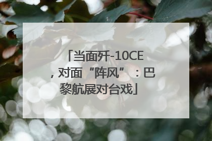 当面歼-10CE，对面“阵风”：巴黎航展对台戏