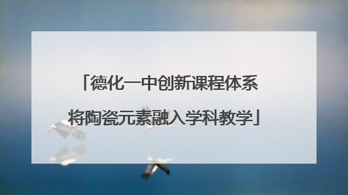 德化一中创新课程体系 将陶瓷元素融入学科教学