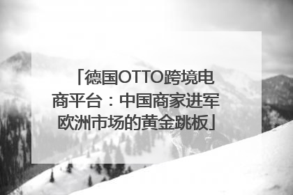 德国OTTO跨境电商平台：中国商家进军欧洲市场的黄金跳板