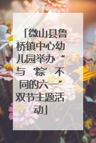 微山县鲁桥镇中心幼儿园举办“与‘粽’不同的六一”双节主题活动