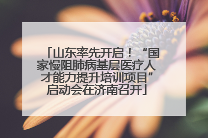 山东率先开启！“国家慢阻肺病基层医疗人才能力提升培训项目”启动会在济南召开